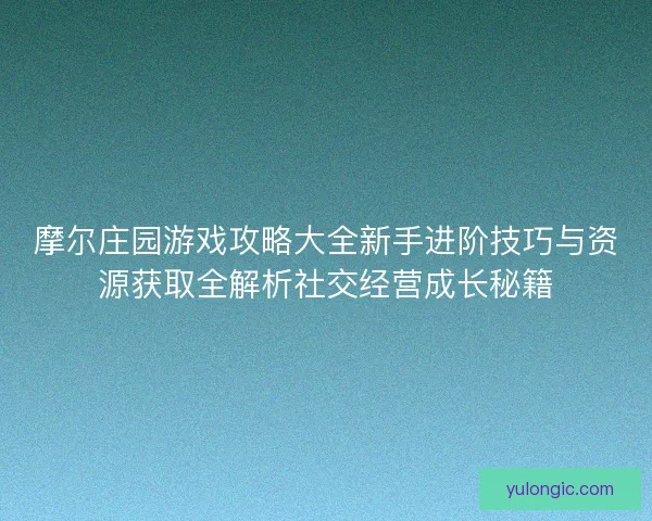 摩尔庄园游戏攻略大全新手进阶技巧与资源获取全解析社交经营成长秘籍