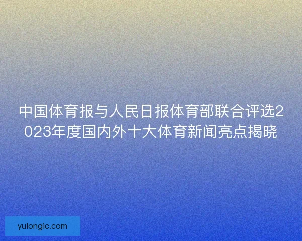 中国体育报与人民日报体育部联合评选2023年度国内外十大体育新闻亮点揭晓