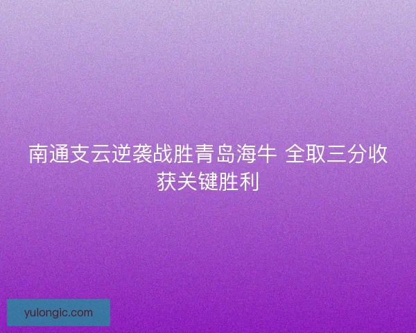 南通支云逆袭战胜青岛海牛 全取三分收获关键胜利