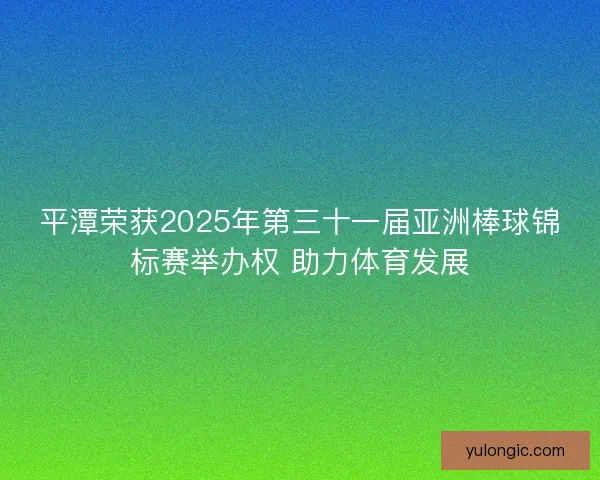 平潭荣获2025年第三十一届亚洲棒球锦标赛举办权 助力体育发展