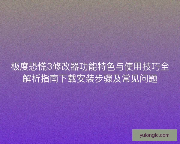 极度恐慌3修改器功能特色与使用技巧全解析指南下载安装步骤及常见问题