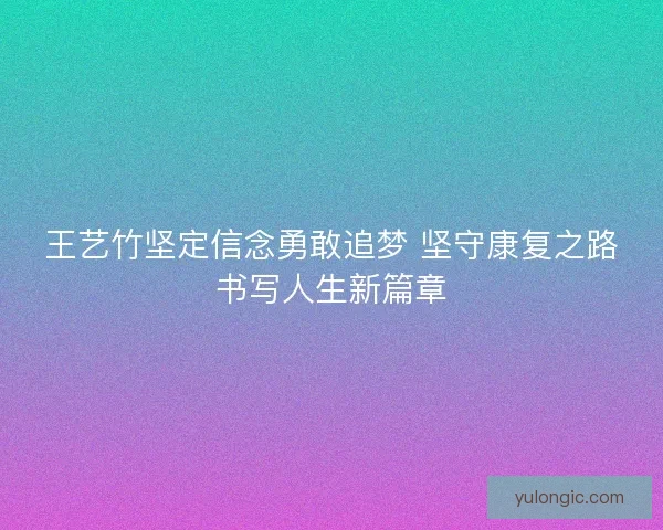 王艺竹坚定信念勇敢追梦 坚守康复之路书写人生新篇章